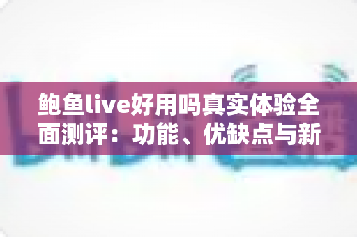 鲍鱼live好用吗真实体验全面测评：功能、优缺点与新手避坑指南一文讲透