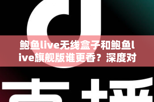 鲍鱼live无线盒子和鲍鱼live旗舰版谁更香？深度对比帮你选对不选贵