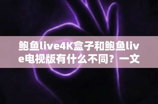 鲍鱼live4K盒子和鲍鱼live电视版有什么不同?一文读懂两者核心差异与选购指南 鲍鱼live4K盒子和鲍鱼live电视版有什么不同?一文读懂两者核心差异与选购指南