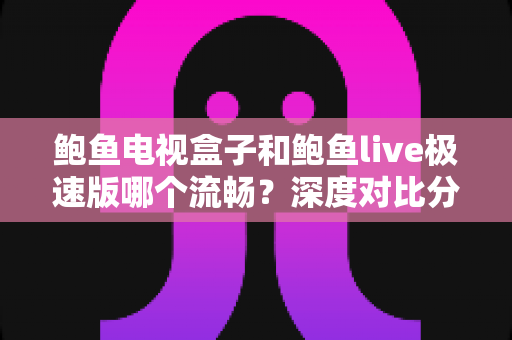鲍鱼电视盒子和鲍鱼live极速版哪个流畅?深度对比分析帮你选出最佳观影方案 鲍鱼电视盒子和鲍鱼live极速版哪个流畅?深度对比分析帮你选出最佳观影方案
