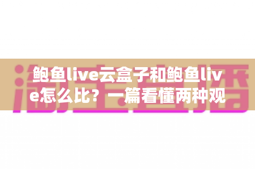 鲍鱼live云盒子和鲍鱼live怎么比?一篇看懂两种观看方案的实用选购指南 鲍鱼live云盒子和鲍鱼live怎么比?一篇看懂两种观看方案的实用选购指南