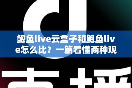 鲍鱼live云盒子和鲍鱼live怎么比?一篇看懂两种观看方案的实用选购指南 鲍鱼live云盒子和鲍鱼live怎么比?一篇看懂两种观看方案的实用选购指南
