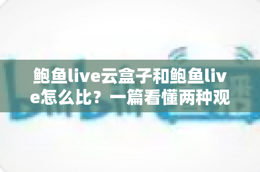 鲍鱼live云盒子和鲍鱼live怎么比?一篇看懂两种观看方案的实用选购指南 鲍鱼live云盒子和鲍鱼live怎么比?一篇看懂两种观看方案的实用选购指南