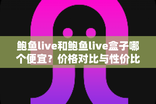 鲍鱼live和鲍鱼live盒子哪个便宜?价格对比与性价比选购全解析 鲍鱼live和鲍鱼live盒子哪个便宜?价格对比与性价比选购全解析