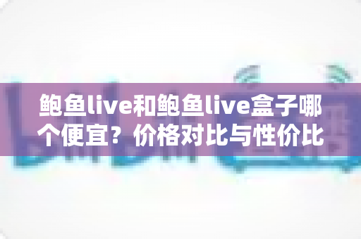 鲍鱼live和鲍鱼live盒子哪个便宜?价格对比与性价比选购全解析 鲍鱼live和鲍鱼live盒子哪个便宜?价格对比与性价比选购全解析