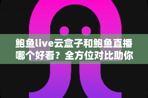 鲍鱼live云盒子和鲍鱼直播哪个好看?全方位对比助你找到理想观影方案 鲍鱼live云盒子和鲍鱼直播哪个好看?全方位对比助你找到理想观影方案