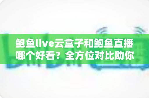 鲍鱼live云盒子和鲍鱼直播哪个好看?全方位对比助你找到理想观影方案 鲍鱼live云盒子和鲍鱼直播哪个好看?全方位对比助你找到理想观影方案