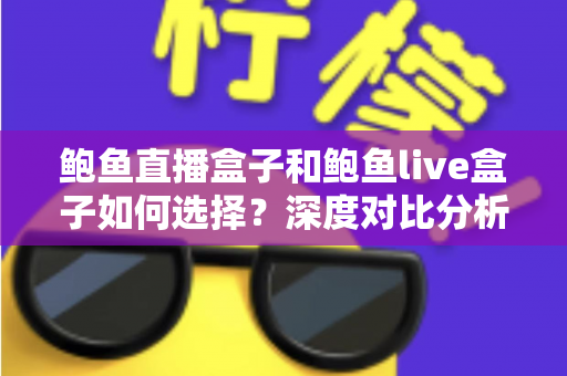 鲍鱼直播盒子和鲍鱼live盒子如何选择？深度对比分析与选购避坑全指南