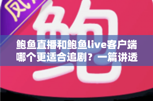 鲍鱼直播和鲍鱼live客户端哪个更适合追剧?一篇讲透两者差异的实用追剧指南 鲍鱼直播和鲍鱼live客户端哪个更适合追剧?一篇讲透两者差异的实用追剧指南