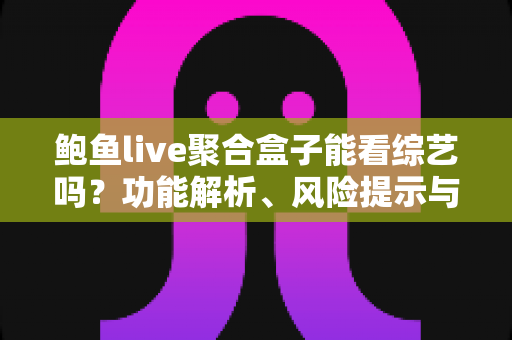 鲍鱼live聚合盒子能看综艺吗?功能解析、风险提示与正版追综艺全指南 鲍鱼live聚合盒子能看综艺吗?功能解析、风险提示与正版追综艺全指南