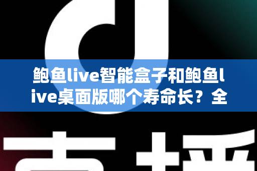 鲍鱼live智能盒子和鲍鱼live桌面版哪个寿命长?全维度深度对比与延长寿命实用指南 鲍鱼live智能盒子和鲍鱼live桌面版哪个寿命长?全维度深度对比与延长寿命实用指南
