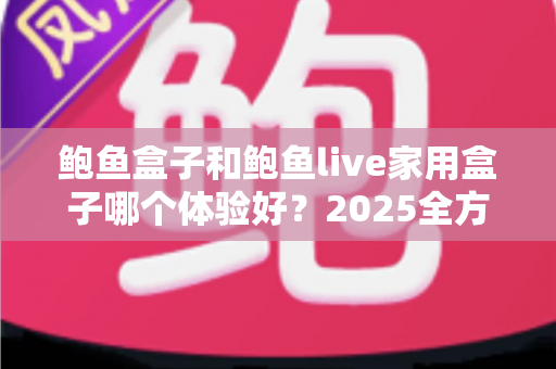 鲍鱼盒子和鲍鱼live家用盒子哪个体验好?2025全方位深度对比评测与选购指南 鲍鱼盒子和鲍鱼live家用盒子哪个体验好?2025全方位深度对比评测与选购指南