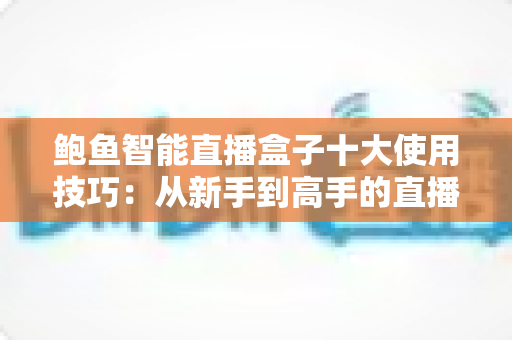 鲍鱼智能直播盒子十大使用技巧：从新手到高手的直播效率进阶全攻略