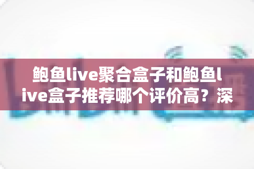 鲍鱼live聚合盒子和鲍鱼live盒子推荐哪个评价高?深度对比测评与避坑选购指南 鲍鱼live聚合盒子和鲍鱼live盒子推荐哪个评价高?深度对比测评与避坑选购指南
