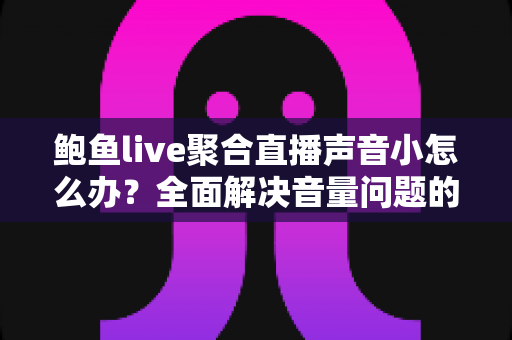 鲍鱼live聚合直播声音小怎么办?全面解决音量问题的实用指南 鲍鱼live聚合直播声音小怎么办?全面解决音量问题的实用指南