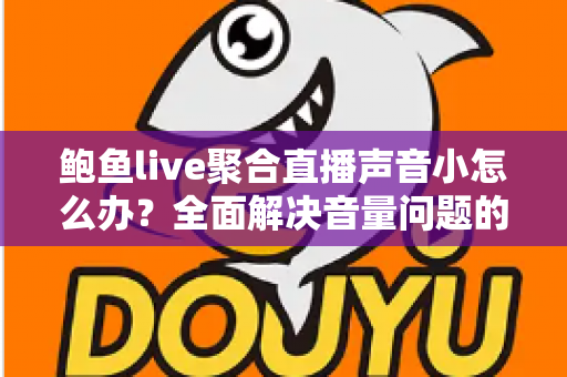 鲍鱼live聚合直播声音小怎么办?全面解决音量问题的实用指南 鲍鱼live聚合直播声音小怎么办?全面解决音量问题的实用指南