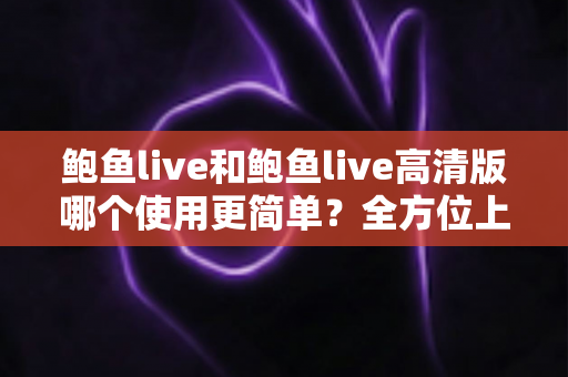 鲍鱼live和鲍鱼live高清版哪个使用更简单?全方位上手体验对比指南 鲍鱼live和鲍鱼live高清版哪个使用更简单?全方位上手体验对比指南
