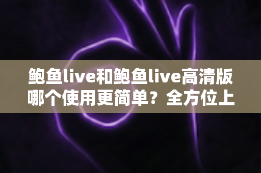 鲍鱼live和鲍鱼live高清版哪个使用更简单?全方位上手体验对比指南 鲍鱼live和鲍鱼live高清版哪个使用更简单?全方位上手体验对比指南