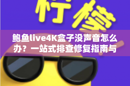 鲍鱼live4K盒子没声音怎么办?一站式排查修复指南与实用技巧大公开 鲍鱼live4K盒子没声音怎么办?一站式排查修复指南与实用技巧大公开