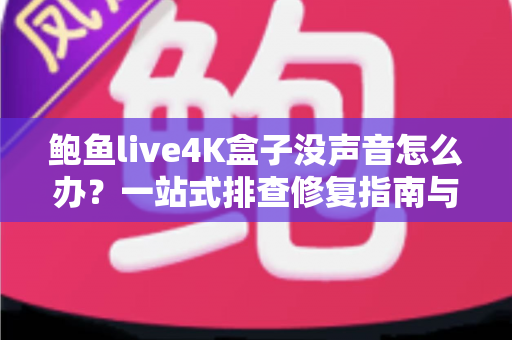 鲍鱼live4K盒子没声音怎么办?一站式排查修复指南与实用技巧大公开 鲍鱼live4K盒子没声音怎么办?一站式排查修复指南与实用技巧大公开