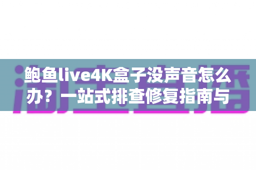 鲍鱼live4K盒子没声音怎么办?一站式排查修复指南与实用技巧大公开 鲍鱼live4K盒子没声音怎么办?一站式排查修复指南与实用技巧大公开