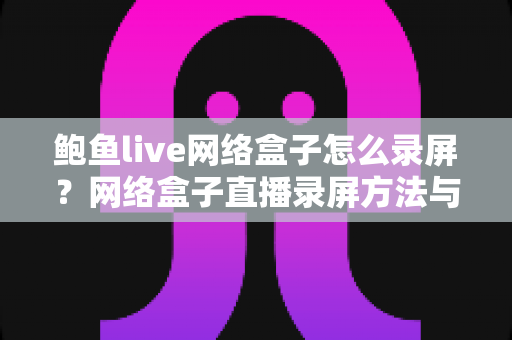 鲍鱼live网络盒子怎么录屏?网络盒子直播录屏方法与技巧全解析 鲍鱼live网络盒子怎么录屏?网络盒子直播录屏方法与技巧全解析