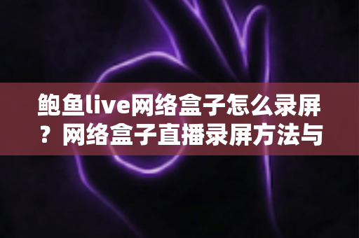 鲍鱼live网络盒子怎么录屏?网络盒子直播录屏方法与技巧全解析 鲍鱼live网络盒子怎么录屏?网络盒子直播录屏方法与技巧全解析