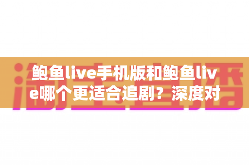 鲍鱼live手机版和鲍鱼live哪个更适合追剧？深度对比解析助你找到最佳追剧方案
