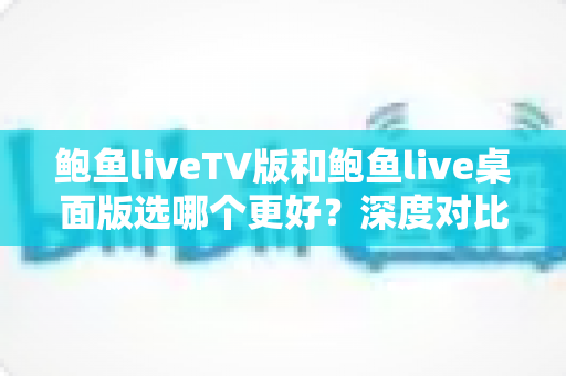 鲍鱼liveTV版和鲍鱼live桌面版选哪个更好？深度对比评测帮你找到最适合的选择