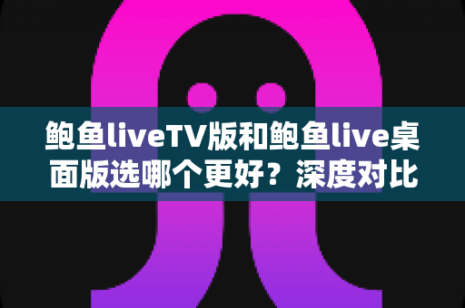 鲍鱼liveTV版和鲍鱼live桌面版选哪个更好？深度对比评测帮你找到最适合的选择