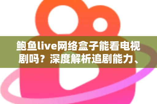 鲍鱼live网络盒子能看电视剧吗？深度解析追剧能力、使用方法与避坑指南