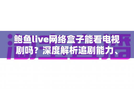 鲍鱼live网络盒子能看电视剧吗？深度解析追剧能力、使用方法与避坑指南