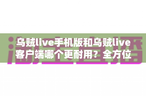 乌贼live手机版和乌贼live客户端哪个更耐用?全方位对比解析与使用指南 乌贼live手机版和乌贼live客户端哪个更耐用?全方位对比解析与使用指南