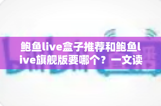 鲍鱼live盒子推荐和鲍鱼live旗舰版要哪个?一文读懂两大版本的差异与选购技巧 鲍鱼live盒子推荐和鲍鱼live旗舰版要哪个?一文读懂两大版本的差异与选购技巧