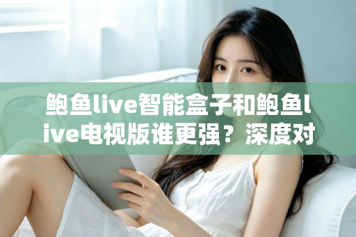 鲍鱼live智能盒子和鲍鱼live电视版谁更强?深度对比帮你找到最合适的观影方案 鲍鱼live智能盒子和鲍鱼live电视版谁更强?深度对比帮你找到最合适的观影方案