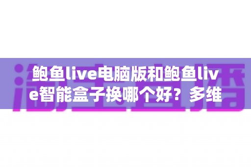 鲍鱼live电脑版和鲍鱼live智能盒子换哪个好?多维度对比帮你找到最适合的观看方案 鲍鱼live电脑版和鲍鱼live智能盒子换哪个好?多维度对比帮你找到最适合的观看方案