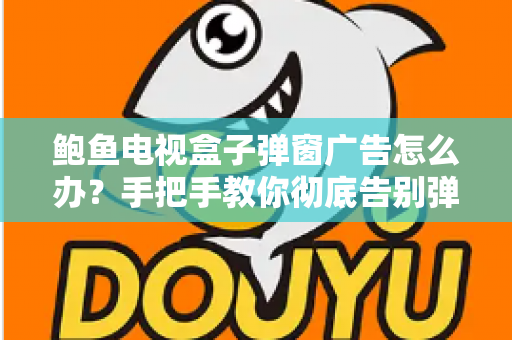 鲍鱼电视盒子弹窗广告怎么办?手把手教你彻底告别弹窗广告的实用攻略 鲍鱼电视盒子弹窗广告怎么办?手把手教你彻底告别弹窗广告的实用攻略
