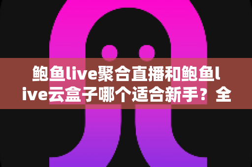 鲍鱼live聚合直播和鲍鱼live云盒子哪个适合新手？全面对比分析与选择指南