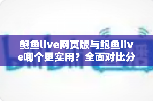鲍鱼live网页版与鲍鱼live哪个更实用?全面对比分析助你找到最佳使用方案 鲍鱼live网页版与鲍鱼live哪个更实用?全面对比分析助你找到最佳使用方案