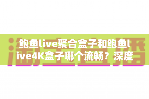 鲍鱼live聚合盒子和鲍鱼live4K盒子哪个流畅?深度实测对比与选购全攻略 鲍鱼live聚合盒子和鲍鱼live4K盒子哪个流畅?深度实测对比与选购全攻略