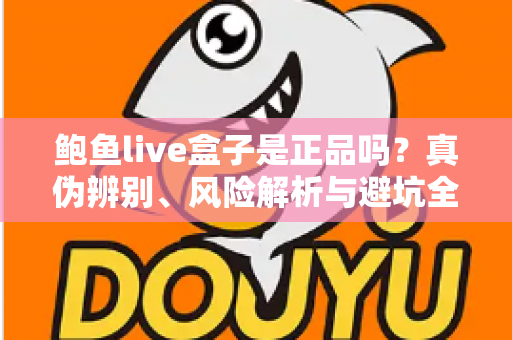 鲍鱼live盒子是正品吗？真伪辨别、风险解析与避坑全指南
