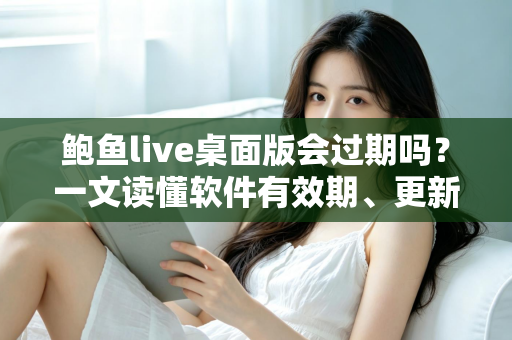 鲍鱼live桌面版会过期吗？一文读懂软件有效期、更新机制与长期使用建议