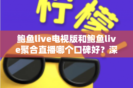 鲍鱼live电视版和鲍鱼live聚合直播哪个口碑好?深度对比解析,帮你选对大屏看直播的最佳版本 鲍鱼live电视版和鲍鱼live聚合直播哪个口碑好?深度对比解析,帮你选对大屏看直播的最佳版本