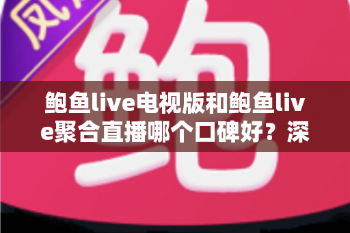 鲍鱼live电视版和鲍鱼live聚合直播哪个口碑好?深度对比解析,帮你选对大屏看直播的最佳版本 鲍鱼live电视版和鲍鱼live聚合直播哪个口碑好?深度对比解析,帮你选对大屏看直播的最佳版本