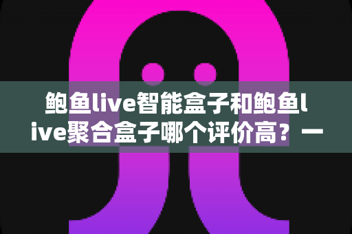 鲍鱼live智能盒子和鲍鱼live聚合盒子哪个评价高?一文读懂两者差异,选对不选贵 鲍鱼live智能盒子和鲍鱼live聚合盒子哪个评价高?一文读懂两者差异,选对不选贵