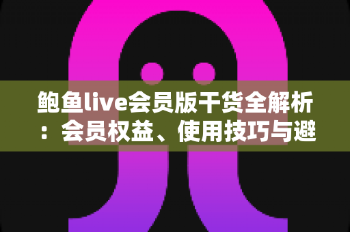 鲍鱼live会员版干货全解析:会员权益、使用技巧与避坑指南一网打尽 鲍鱼live会员版干货全解析:会员权益、使用技巧与避坑指南一网打尽