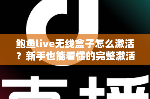 鲍鱼live无线盒子怎么激活?新手也能看懂的完整激活教程与使用指南 鲍鱼live无线盒子怎么激活?新手也能看懂的完整激活教程与使用指南