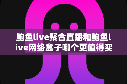 鲍鱼live聚合直播和鲍鱼live网络盒子哪个更值得买?一篇讲透差异、性价比与选购策略的完整指南 鲍鱼live聚合直播和鲍鱼live网络盒子哪个更值得买?一篇讲透差异、性价比与选购策略的完整指南