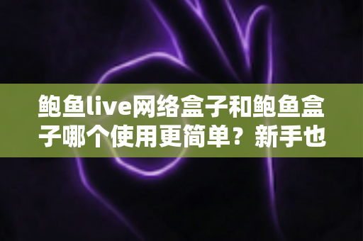 鲍鱼live网络盒子和鲍鱼盒子哪个使用更简单?新手也能秒懂的上手对比与选购指南 鲍鱼live网络盒子和鲍鱼盒子哪个使用更简单?新手也能秒懂的上手对比与选购指南