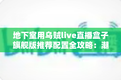 地下室用乌贼live直播盒子旗舰版推荐配置全攻略:潮湿低信号环境下的流畅直播影音方案 地下室用乌贼live直播盒子旗舰版推荐配置全攻略:潮湿低信号环境下的流畅直播影音方案
